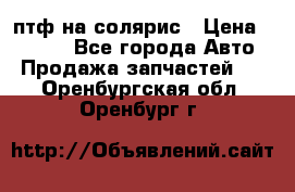 птф на солярис › Цена ­ 1 500 - Все города Авто » Продажа запчастей   . Оренбургская обл.,Оренбург г.